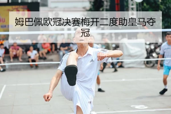 姆巴佩欧冠决赛梅开二度助皇马夺冠