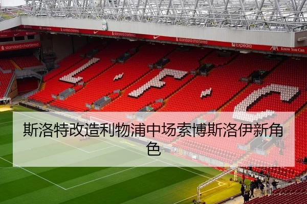 斯洛特改造利物浦中场索博斯洛伊新角色