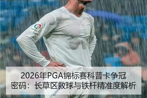 2026年PGA锦标赛科普卡争冠密码：长草区救球与铁杆精准度解析