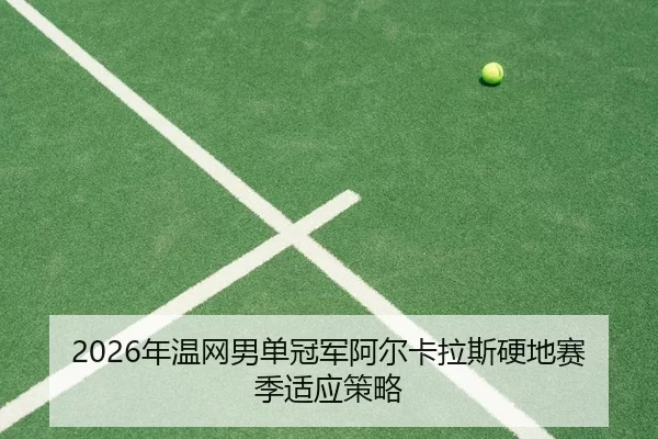 2026年温网男单冠军阿尔卡拉斯硬地赛季适应策略