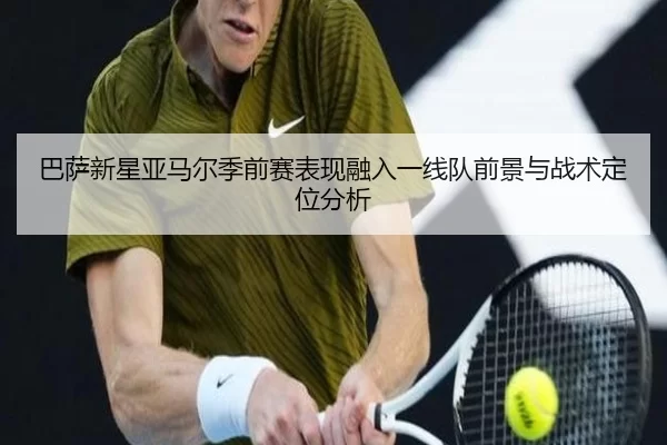 巴萨新星亚马尔季前赛表现融入一线队前景与战术定位分析